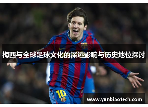 梅西与全球足球文化的深远影响与历史地位探讨